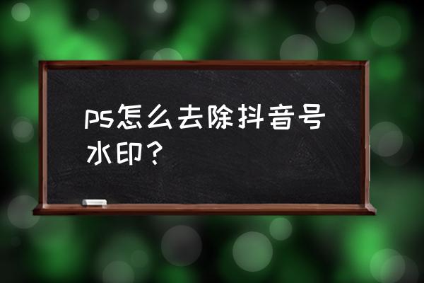 ps做抖音教程 ps怎么去除抖音号水印？