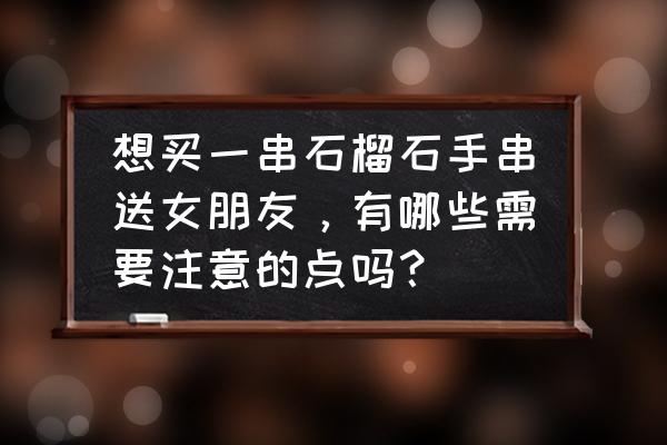 适合女人的文玩有哪些 想买一串石榴石手串送女朋友，有哪些需要注意的点吗？