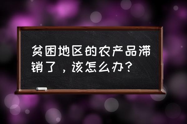 农产品滞销原因和解决对策 贫困地区的农产品滞销了，该怎么办？