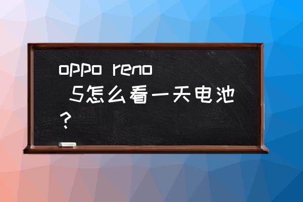 oppo手机在哪可以查询耗电量 oppo reno 5怎么看一天电池？