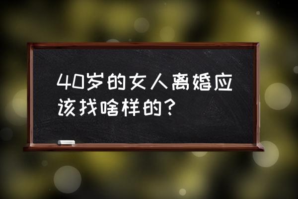 中年离婚的女人该怎么活 40岁的女人离婚应该找啥样的？