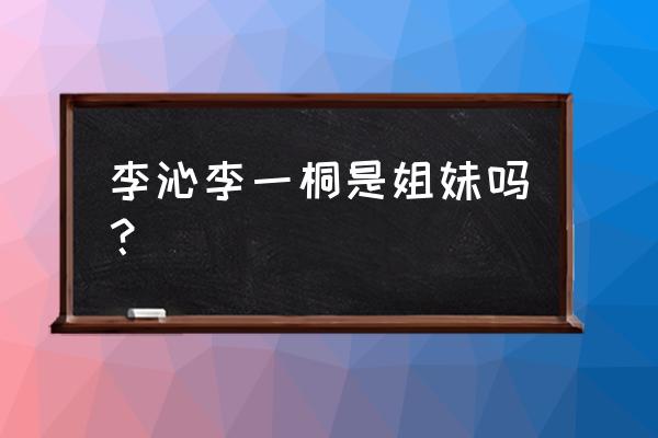 李一桐在庆余年中扮演谁 李沁李一桐是姐妹吗？