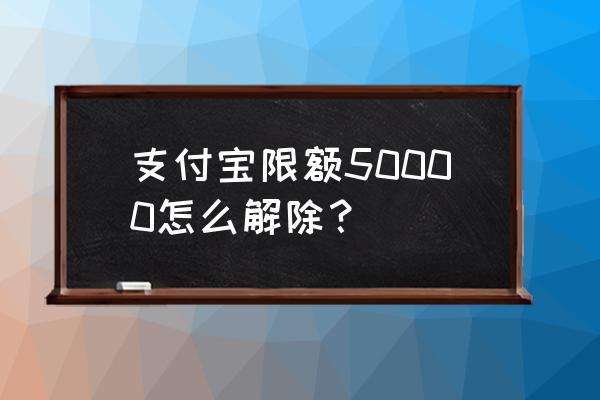 限额5万到20万怎么办 支付宝限额50000怎么解除？