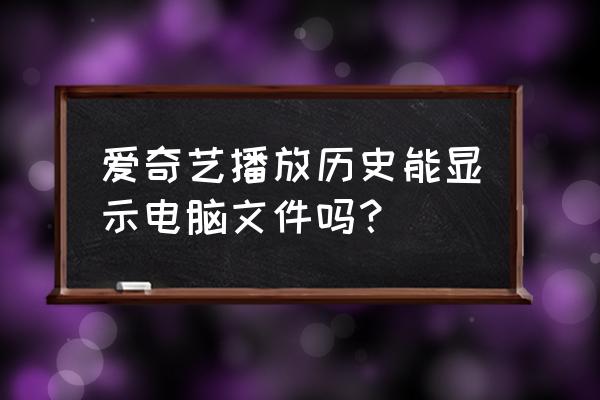 pc爱奇艺更新后如何添加本地文件 爱奇艺播放历史能显示电脑文件吗？