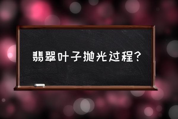 翡翠抛光的简易方法 翡翠叶子抛光过程？