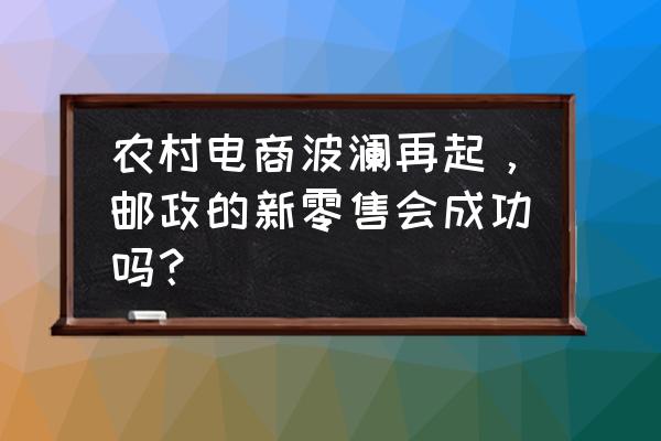 新零售对农村电商的影响 农村电商波澜再起，邮政的新零售会成功吗？