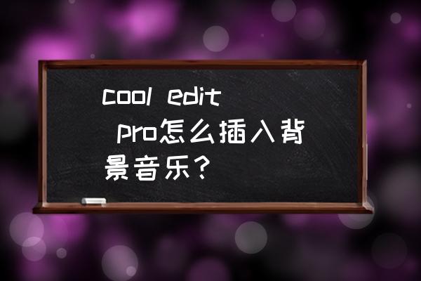 cooleditpro如何合并伴奏和人声 cool edit pro怎么插入背景音乐？