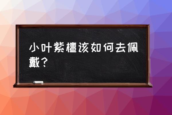 小叶紫檀夏天盘玩注意事项和禁忌 小叶紫檀该如何去佩戴？