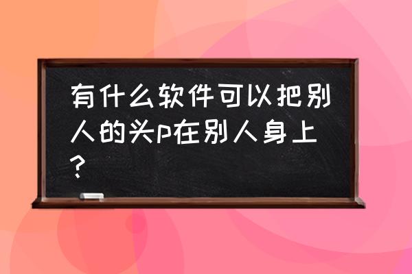 美图怎么把人p掉 有什么软件可以把别人的头p在别人身上？