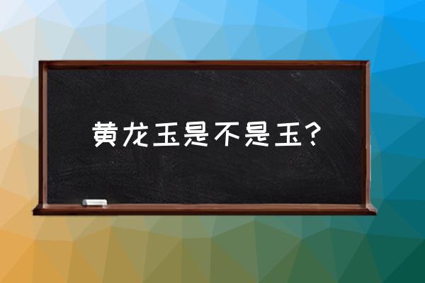 现在有真正的黄龙玉吗 黄龙玉是不是玉？