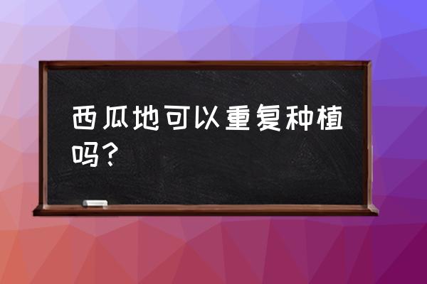 为什么第二年不能再种植西瓜 西瓜地可以重复种植吗？