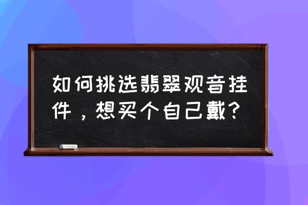 翡翠观音是怎样雕刻的 如何挑选翡翠观音挂件，想买个自己戴？