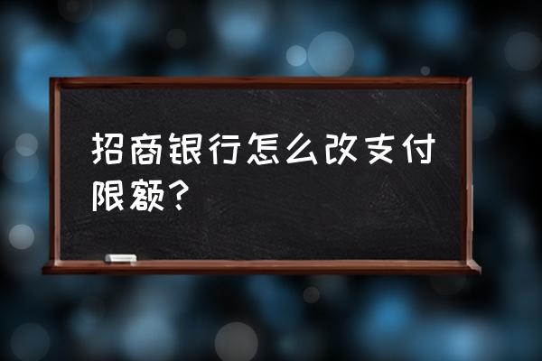 招商银行手机app怎么设置限额 招商银行怎么改支付限额？