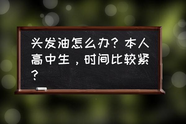 头发太油怎么迅速解决 头发油怎么办？本人高中生，时间比较紧？