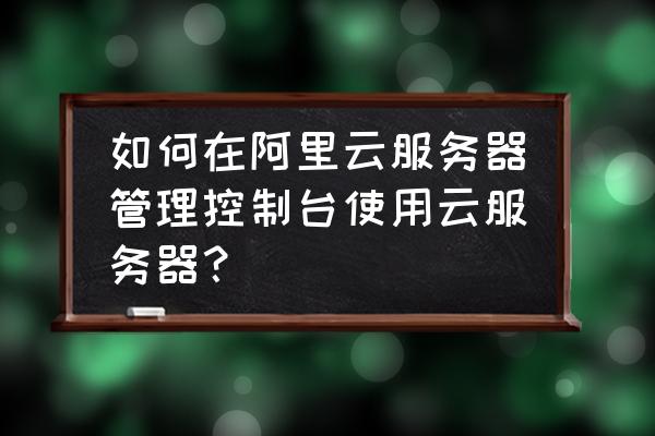 安卓模拟器云服务器怎么用 如何在阿里云服务器管理控制台使用云服务器？