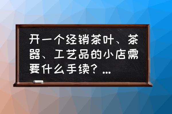 艺术品线上交易平台电子协议 开一个经销茶叶、茶器、工艺品的小店需要什么手续？经营范围怎么填？