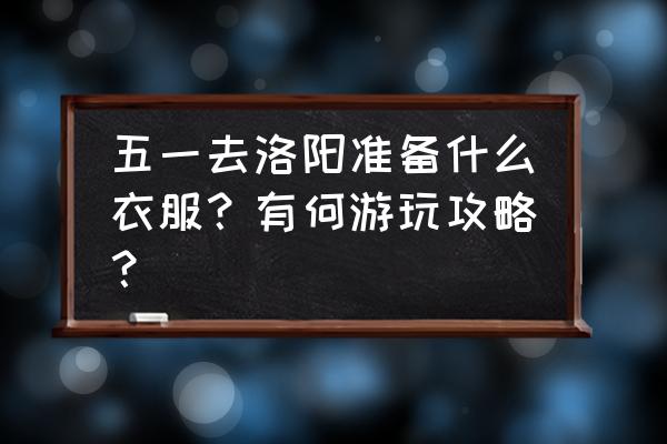 夏代玉器雕琢的主要工艺方法 五一去洛阳准备什么衣服？有何游玩攻略？