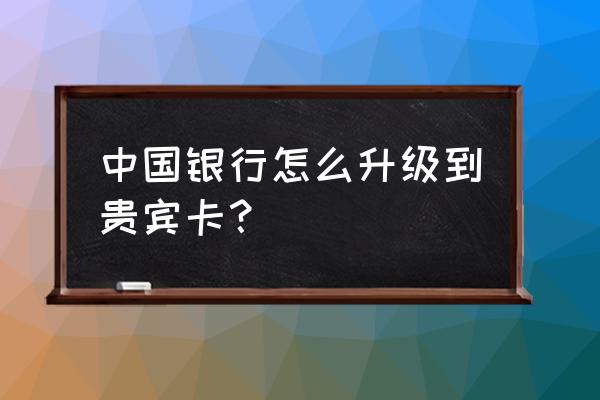 中行全币金卡申请条件 中国银行怎么升级到贵宾卡？