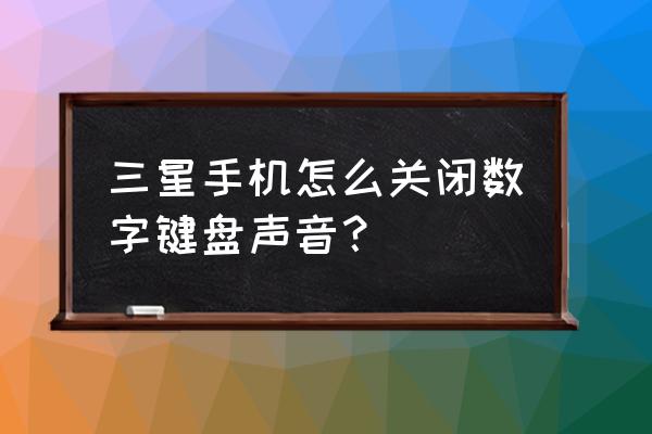 三星手机s21怎么关闭按键声音 三星手机怎么关闭数字键盘声音？