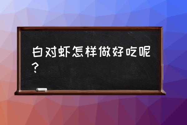 南美白对虾怎么烧好吃 白对虾怎样做好吃呢？