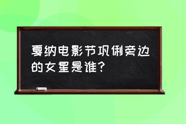 戛纳电影节红毯集锦 戛纳电影节巩俐旁边的女星是谁？