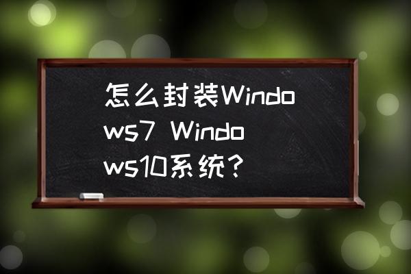 pe环境下打包系统 怎么封装Windows7 Windows10系统？