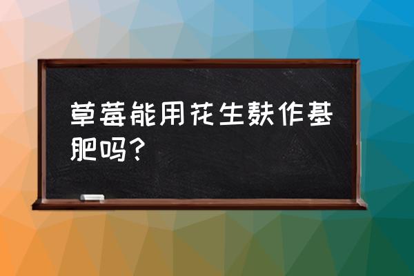 草莓生长该施什么肥 草莓能用花生麸作基肥吗？