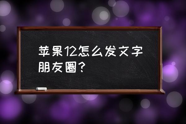 微信纯文字朋友圈怎么发表不了 苹果12怎么发文字朋友圈？