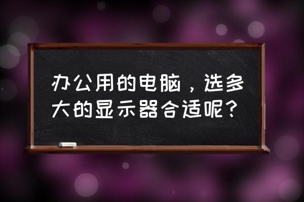 电脑屏幕最好是哪种 办公用的电脑，选多大的显示器合适呢？