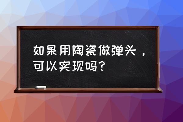 特种陶瓷成型的方法四种 如果用陶瓷做弹头，可以实现吗？