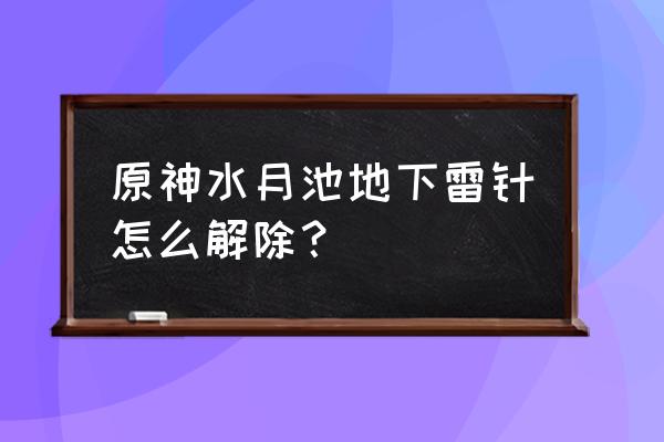 水月池地图下面的四个雷柱怎么开 原神水月池地下雷针怎么解除？