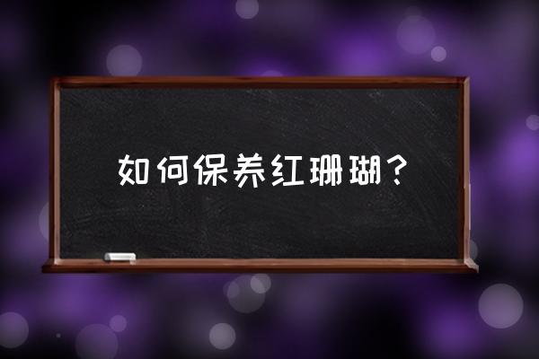 红珊瑚发白怎么保养 如何保养红珊瑚？