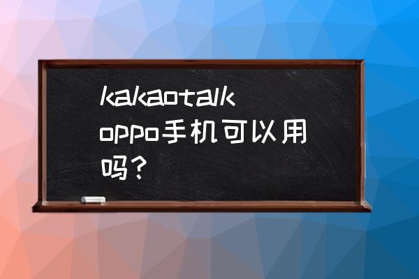 kakaotalk可以设置中文吗 kakaotalkoppo手机可以用吗？