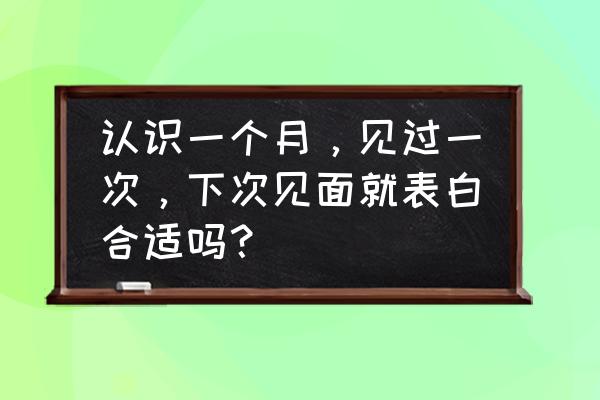 表白最佳时间是多久 认识一个月，见过一次，下次见面就表白合适吗？