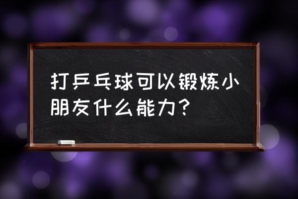 什么运动适合儿童长期坚持 打乒乓球可以锻炼小朋友什么能力？