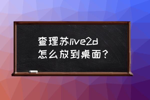 查理苏动态壁纸怎么关闭陪伴模式 查理苏live2d怎么放到桌面？