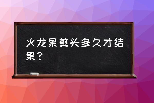 火龙果怎么处理剪出来的枝 火龙果剪头多久才结果？