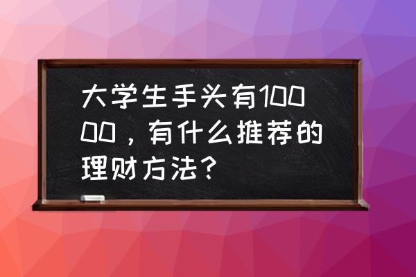 月入一万资产100万的家庭如何理财 大学生手头有10000，有什么推荐的理财方法？