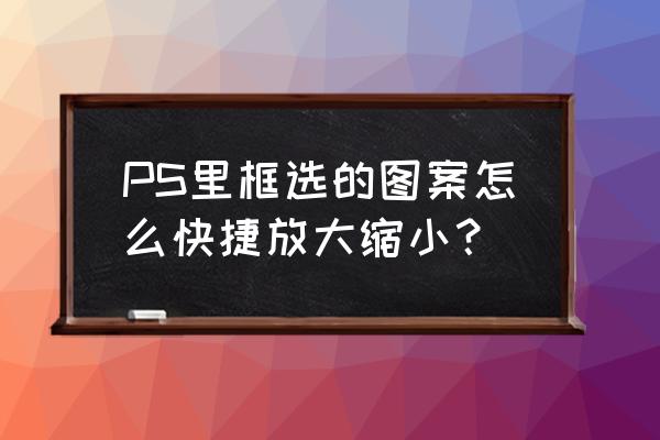 ps的选框工具怎么自由扩大 PS里框选的图案怎么快捷放大缩小？