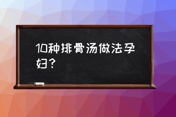 孕妇可以吃芡实的食用禁忌 10种排骨汤做法孕妇？