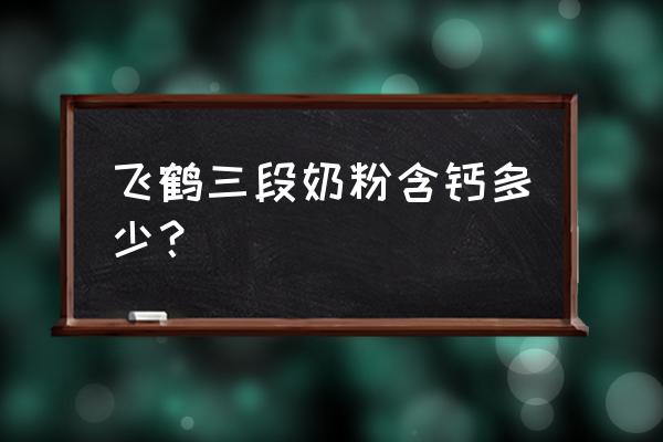 奶粉钙含量排行榜幼儿3段 飞鹤三段奶粉含钙多少？