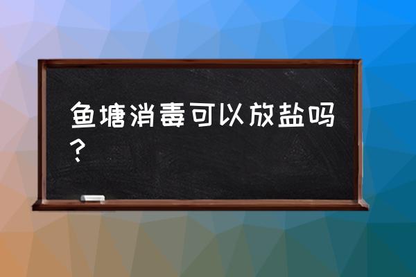 鱼塘消毒最佳时间 鱼塘消毒可以放盐吗？