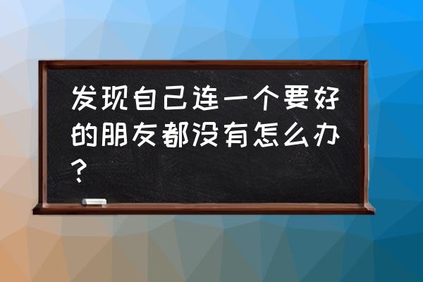 一个人没有朋友怎么办 发现自己连一个要好的朋友都没有怎么办？