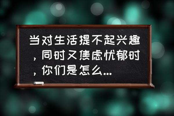 如何改善焦虑导致的睡眠 当对生活提不起兴趣，同时又焦虑忧郁时，你们是怎么一步一步改善自己的，最后获得充实的自己呢？