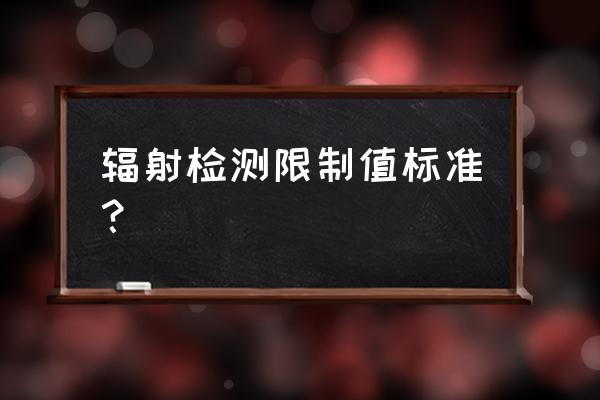 辐射对健康的伤害主要指标是什么 辐射检测限制值标准？