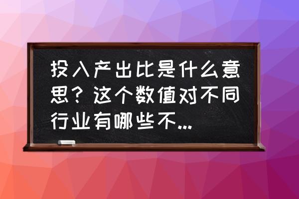 生产计划的主要指标体系有什么 投入产出比是什么意思？这个数值对不同行业有哪些不同的指导作用？