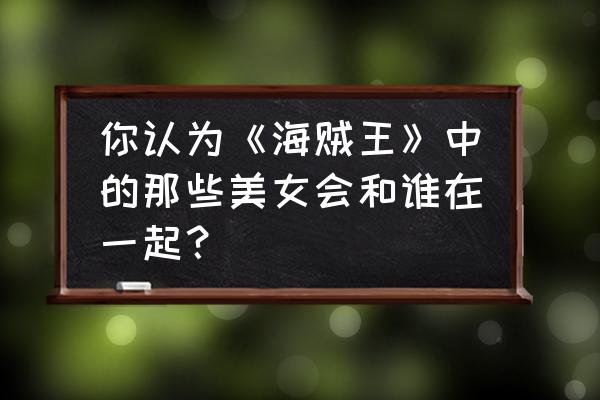 海贼王的全部美女列表 你认为《海贼王》中的那些美女会和谁在一起？