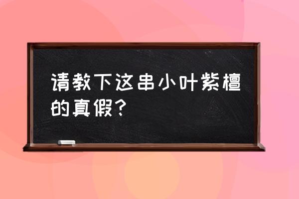 小叶紫檀真假辨别最快的方法 请教下这串小叶紫檀的真假？