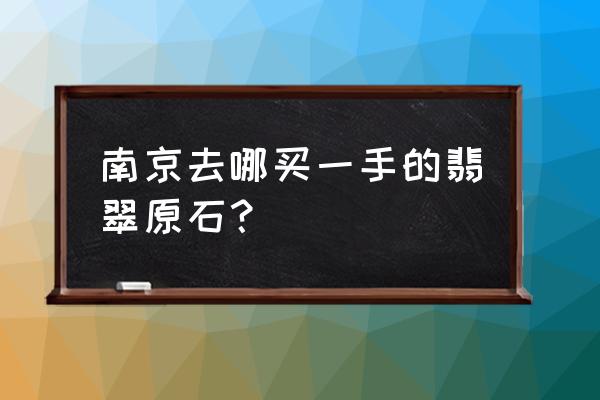 翡翠原石从哪里买比较好又实惠 南京去哪买一手的翡翠原石？