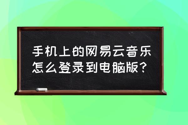 网易云怎么登录手机版 手机上的网易云音乐怎么登录到电脑版？